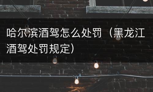 哈尔滨酒驾怎么处罚（黑龙江酒驾处罚规定）