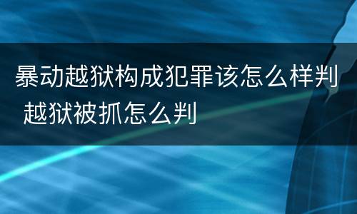暴动越狱构成犯罪该怎么样判 越狱被抓怎么判