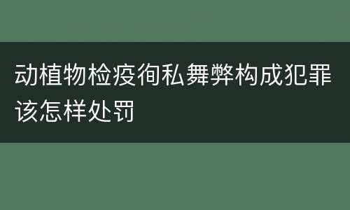 动植物检疫徇私舞弊构成犯罪该怎样处罚