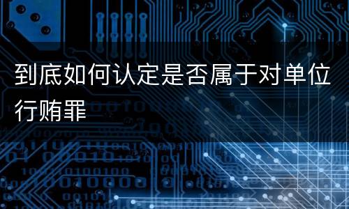 到底如何认定是否属于对单位行贿罪