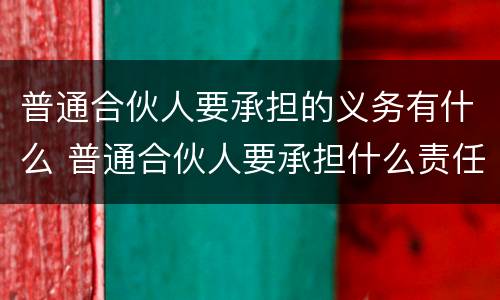 普通合伙人要承担的义务有什么 普通合伙人要承担什么责任