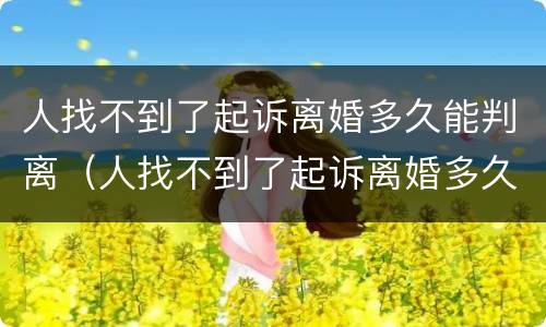 人找不到了起诉离婚多久能判离（人找不到了起诉离婚多久能判离婚）