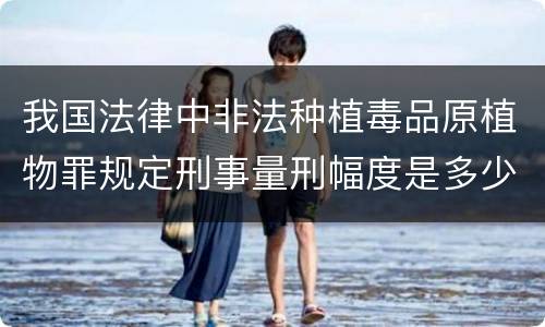 我国法律中非法种植毒品原植物罪规定刑事量刑幅度是多少