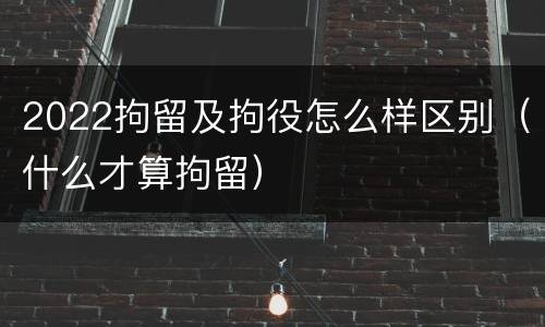 2022拘留及拘役怎么样区别（什么才算拘留）