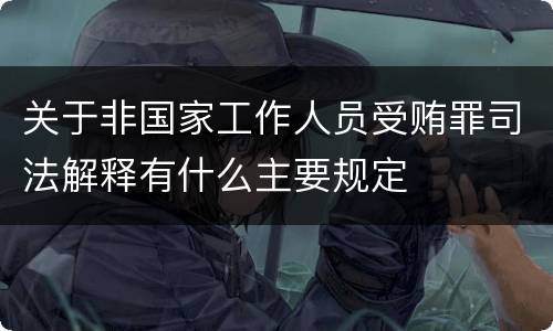 关于非国家工作人员受贿罪司法解释有什么主要规定