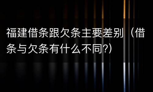 福建借条跟欠条主要差别（借条与欠条有什么不同?）