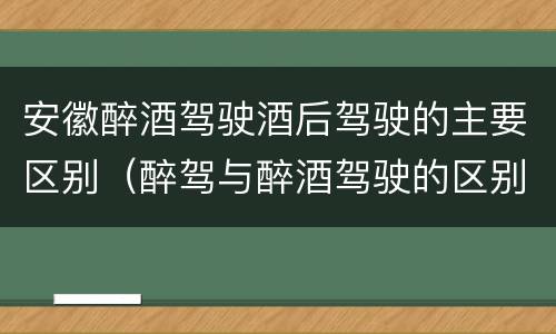 安徽醉酒驾驶酒后驾驶的主要区别（醉驾与醉酒驾驶的区别）