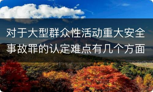 对于大型群众性活动重大安全事故罪的认定难点有几个方面