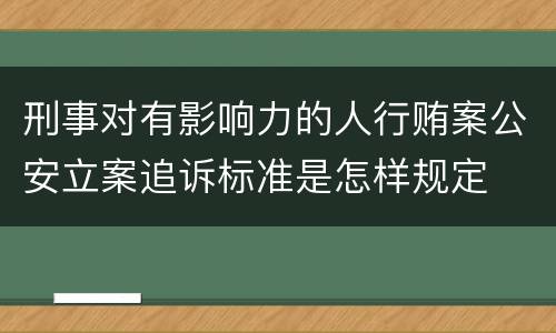 刑事对有影响力的人行贿案公安立案追诉标准是怎样规定