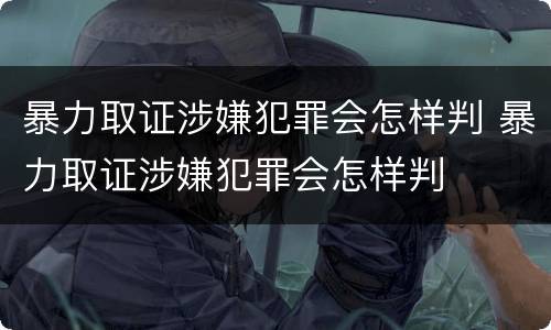 暴力取证涉嫌犯罪会怎样判 暴力取证涉嫌犯罪会怎样判