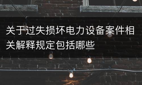 关于过失损坏电力设备案件相关解释规定包括哪些
