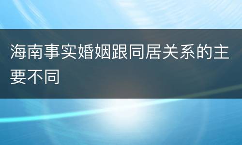 海南事实婚姻跟同居关系的主要不同