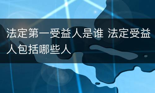 法定第一受益人是谁 法定受益人包括哪些人
