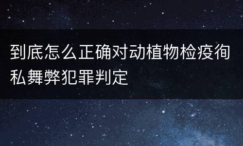 到底怎么正确对动植物检疫徇私舞弊犯罪判定