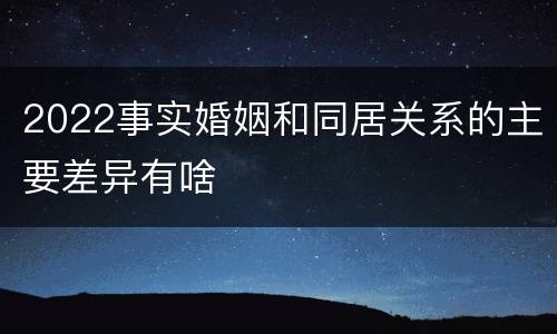 2022事实婚姻和同居关系的主要差异有啥
