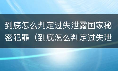 到底怎么判定过失泄露国家秘密犯罪（到底怎么判定过失泄露国家秘密犯罪）