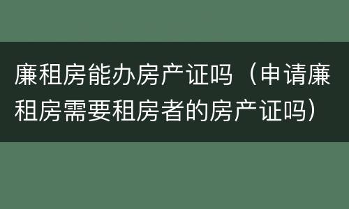 廉租房能办房产证吗（申请廉租房需要租房者的房产证吗）