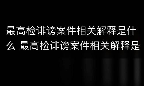 最高检诽谤案件相关解释是什么 最高检诽谤案件相关解释是什么法律