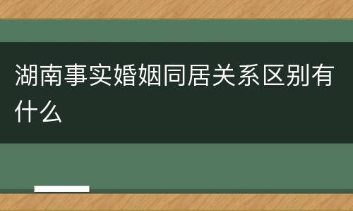 湖南事实婚姻同居关系区别有什么