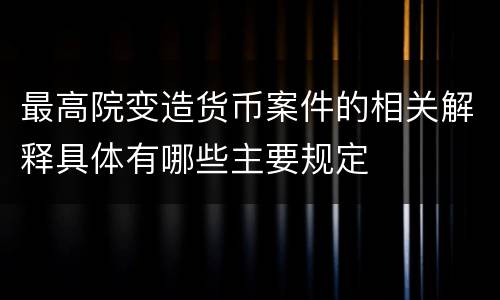 最高院变造货币案件的相关解释具体有哪些主要规定