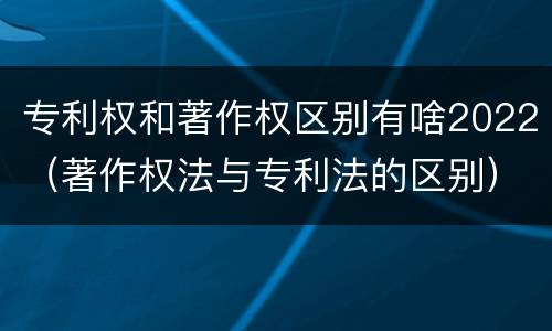 专利权和著作权区别有啥2022（著作权法与专利法的区别）