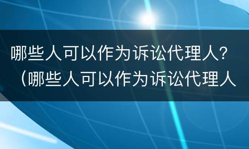 哪些人可以作为诉讼代理人？（哪些人可以作为诉讼代理人的证据）