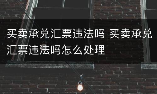 买卖承兑汇票违法吗 买卖承兑汇票违法吗怎么处理