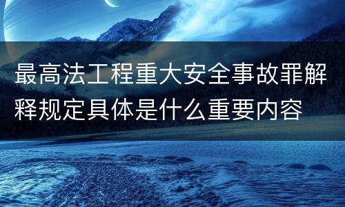 最高法工程重大安全事故罪解释规定具体是什么重要内容