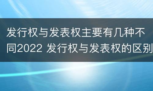 发行权与发表权主要有几种不同2022 发行权与发表权的区别