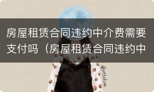 房屋租赁合同违约中介费需要支付吗（房屋租赁合同违约中介费需要支付吗合法吗）