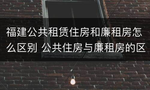 福建公共租赁住房和廉租房怎么区别 公共住房与廉租房的区别