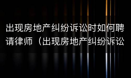出现房地产纠纷诉讼时如何聘请律师（出现房地产纠纷诉讼时如何聘请律师）