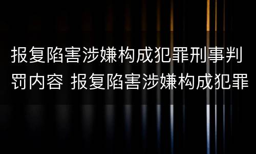 报复陷害涉嫌构成犯罪刑事判罚内容 报复陷害涉嫌构成犯罪刑事判罚内容是什么