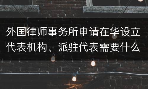 外国律师事务所申请在华设立代表机构、派驻代表需要什么条件