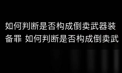 如何判断是否构成倒卖武器装备罪 如何判断是否构成倒卖武器装备罪呢