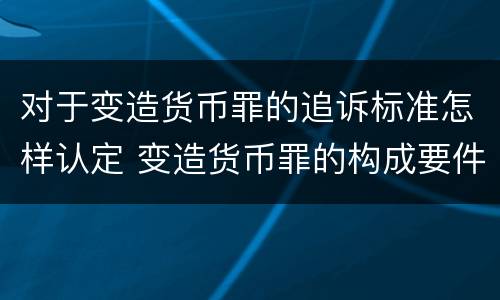 对于变造货币罪的追诉标准怎样认定 变造货币罪的构成要件