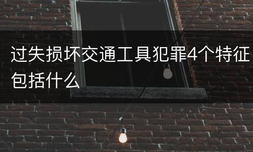 过失损坏交通工具犯罪4个特征包括什么