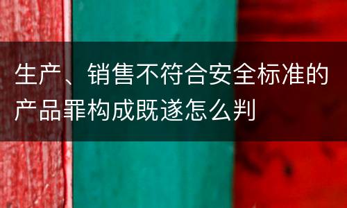 生产、销售不符合安全标准的产品罪构成既遂怎么判