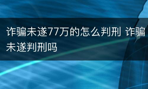 诈骗未遂77万的怎么判刑 诈骗未遂判刑吗