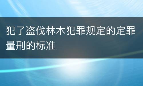 犯了盗伐林木犯罪规定的定罪量刑的标准