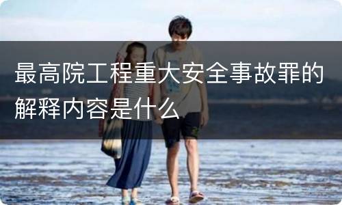 最高院工程重大安全事故罪的解释内容是什么