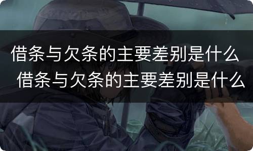 借条与欠条的主要差别是什么 借条与欠条的主要差别是什么意思