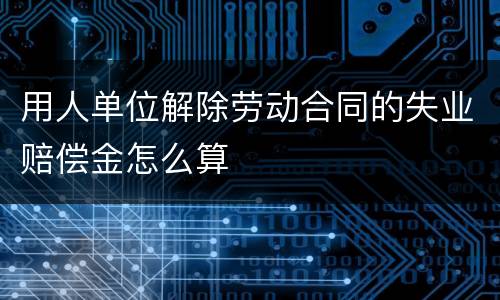 用人单位解除劳动合同的失业赔偿金怎么算