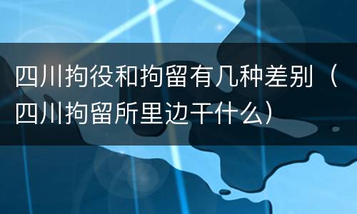 四川拘役和拘留有几种差别（四川拘留所里边干什么）