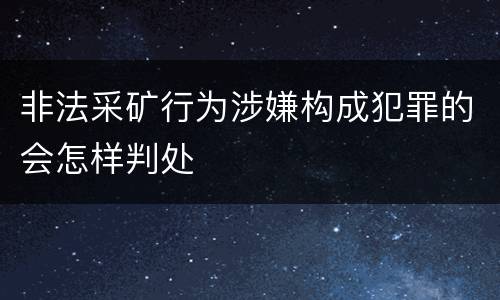 非法采矿行为涉嫌构成犯罪的会怎样判处