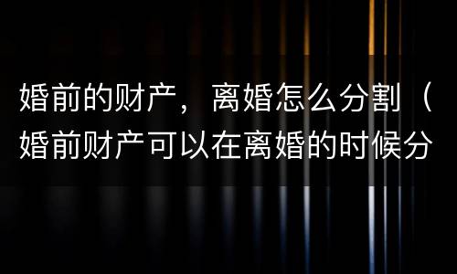 婚前的财产，离婚怎么分割（婚前财产可以在离婚的时候分割吗）