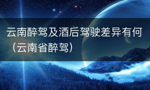 云南醉驾及酒后驾驶差异有何（云南省醉驾）