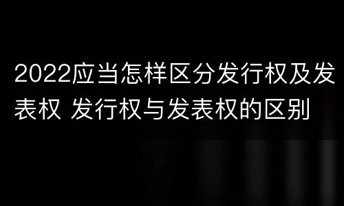 2022应当怎样区分发行权及发表权 发行权与发表权的区别