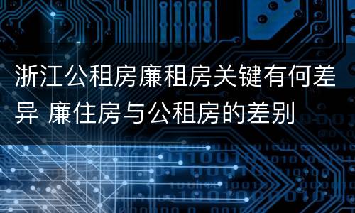 浙江公租房廉租房关键有何差异 廉住房与公租房的差别