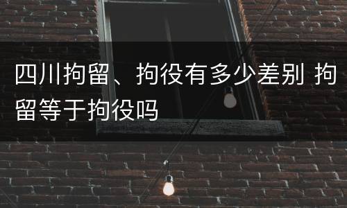 四川拘留、拘役有多少差别 拘留等于拘役吗